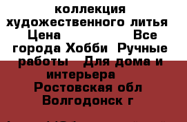 коллекция художественного литья › Цена ­ 1 200 000 - Все города Хобби. Ручные работы » Для дома и интерьера   . Ростовская обл.,Волгодонск г.